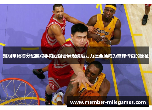姚明单场得分超越对手内线组合展现统治力力压全场成为篮球传奇的象征