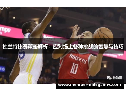 杜兰特比赛策略解析：应对场上各种挑战的智慧与技巧