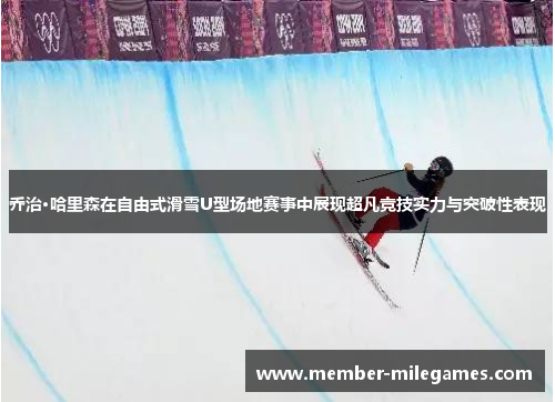 乔治·哈里森在自由式滑雪U型场地赛事中展现超凡竞技实力与突破性表现