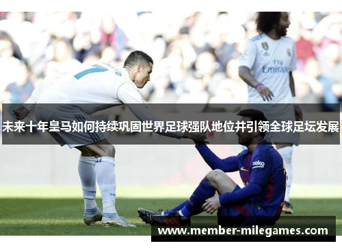 未来十年皇马如何持续巩固世界足球强队地位并引领全球足坛发展