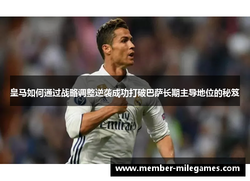 皇马如何通过战略调整逆袭成功打破巴萨长期主导地位的秘笈