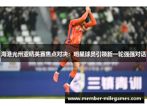 海港光州亚精英赛焦点对决：明星球员引领新一轮强强对话