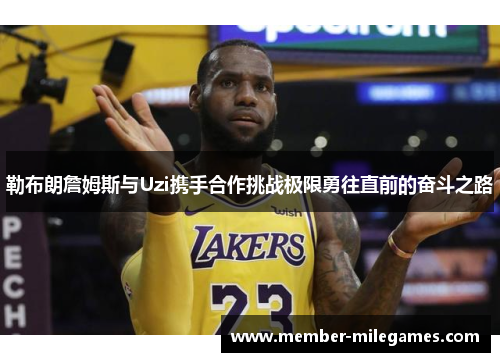 勒布朗詹姆斯与Uzi携手合作挑战极限勇往直前的奋斗之路