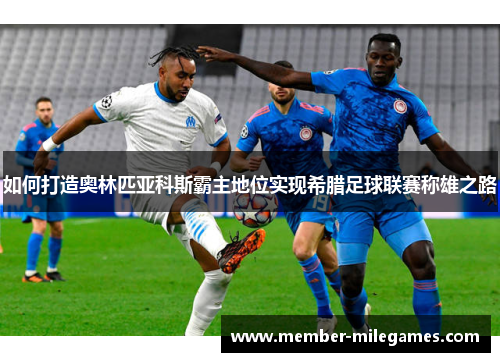 如何打造奥林匹亚科斯霸主地位实现希腊足球联赛称雄之路