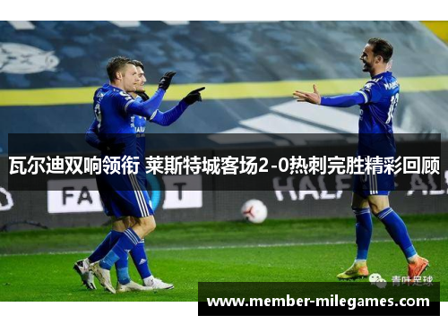 瓦尔迪双响领衔 莱斯特城客场2-0热刺完胜精彩回顾