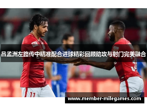 吕孟洲左路传中精准配合进球精彩回顾助攻与射门完美融合