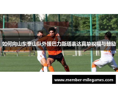 如何向山东泰山队外援巴力斯塔表达真挚祝福与鼓励
