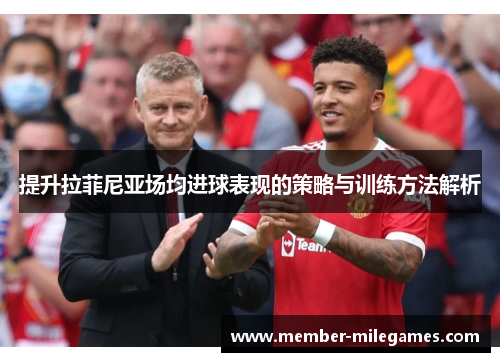 提升拉菲尼亚场均进球表现的策略与训练方法解析