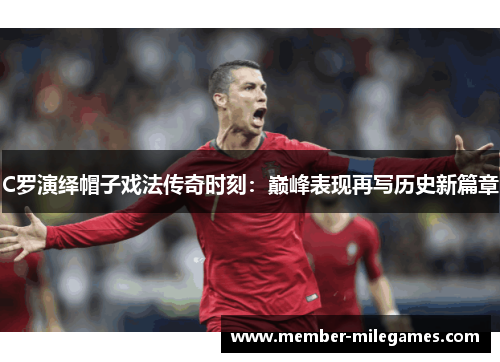 C罗演绎帽子戏法传奇时刻：巅峰表现再写历史新篇章
