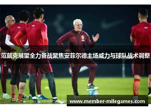 范戴克展望全力备战聚焦安菲尔德主场威力与球队战术调整