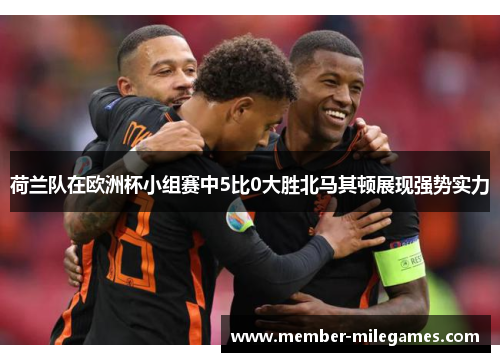 荷兰队在欧洲杯小组赛中5比0大胜北马其顿展现强势实力