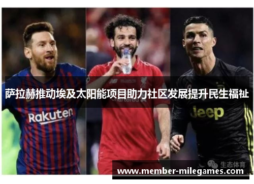 萨拉赫推动埃及太阳能项目助力社区发展提升民生福祉