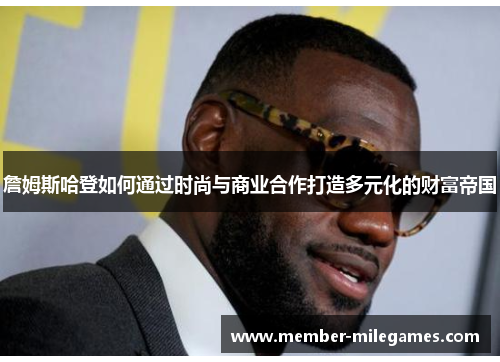 詹姆斯哈登如何通过时尚与商业合作打造多元化的财富帝国 詹姆斯哈登如何通过时尚与商业合作打造多元化的财富帝国