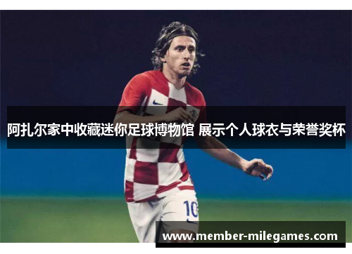 阿扎尔家中收藏迷你足球博物馆 展示个人球衣与荣誉奖杯