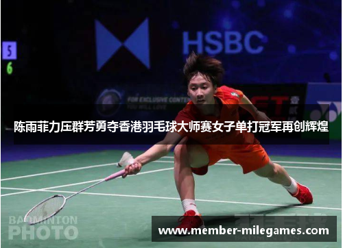 陈雨菲力压群芳勇夺香港羽毛球大师赛女子单打冠军再创辉煌